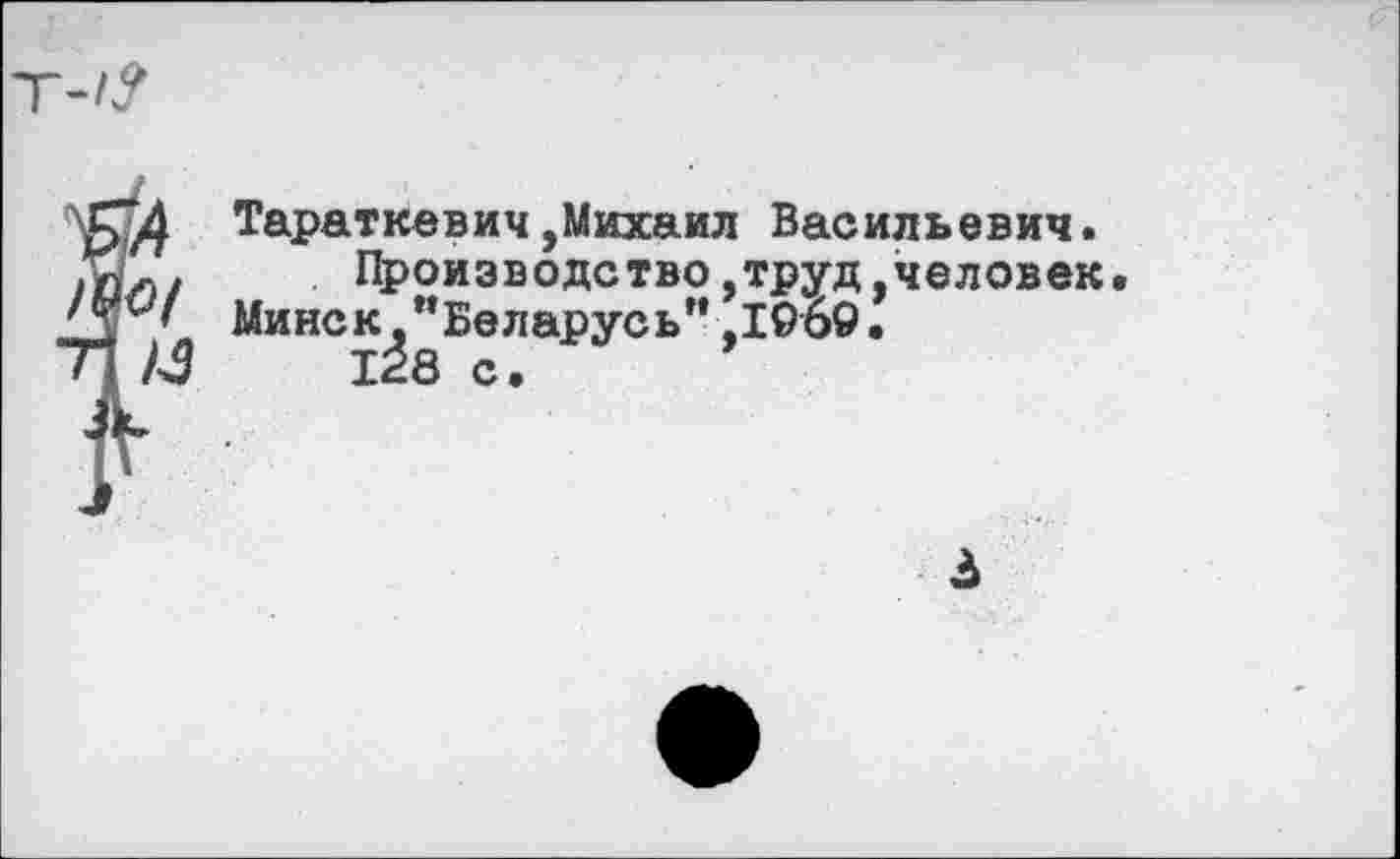 ﻿Тараткевич,Михаил Васильевич. /Ил/	Производство,труд,человек.
Минск, "Беларусь" ,1969.
71 ЛЗ	128 с.